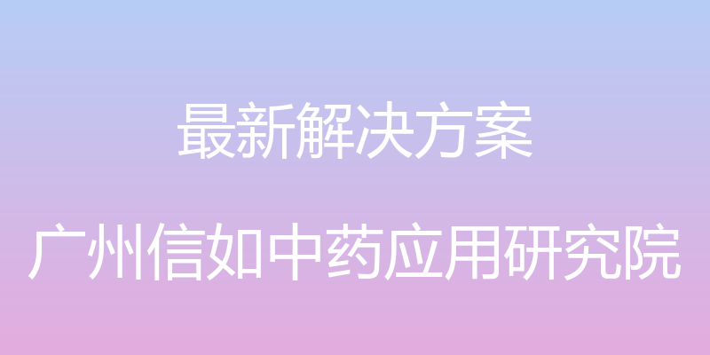 最新解决方案 - 广州信如中药应用研究院