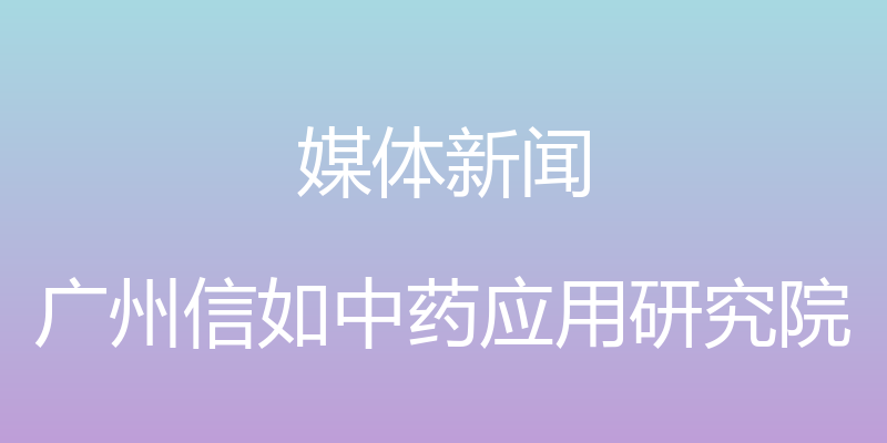 媒体新闻 - 广州信如中药应用研究院