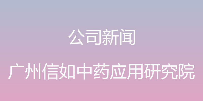 公司新闻 - 广州信如中药应用研究院