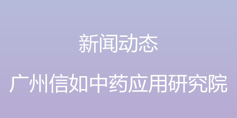 新闻动态 - 广州信如中药应用研究院